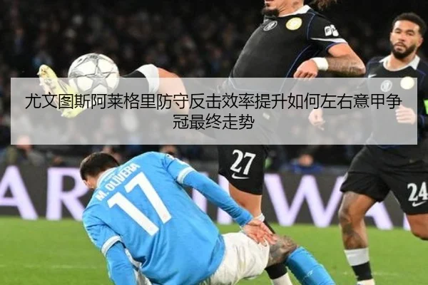尤文图斯阿莱格里防守反击效率提升如何左右意甲争冠最终走势
