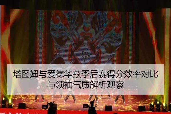 塔图姆与爱德华兹季后赛得分效率对比与领袖气质解析观察