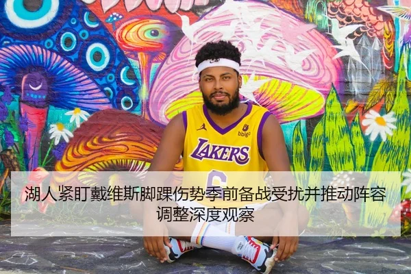 湖人紧盯戴维斯脚踝伤势季前备战受扰并推动阵容调整深度观察